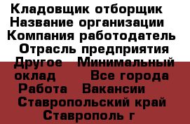 Кладовщик-отборщик › Название организации ­ Компания-работодатель › Отрасль предприятия ­ Другое › Минимальный оклад ­ 1 - Все города Работа » Вакансии   . Ставропольский край,Ставрополь г.